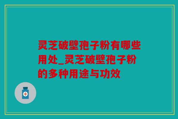 灵芝破壁孢子粉有哪些用处_灵芝破壁孢子粉的多种用途与功效