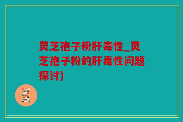 灵芝孢子粉毒性_灵芝孢子粉的毒性问题探讨)