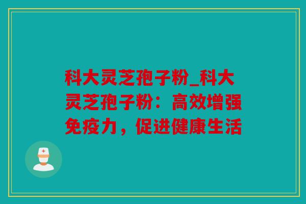 科大灵芝孢子粉_科大灵芝孢子粉：高效增强免疫力，促进健康生活