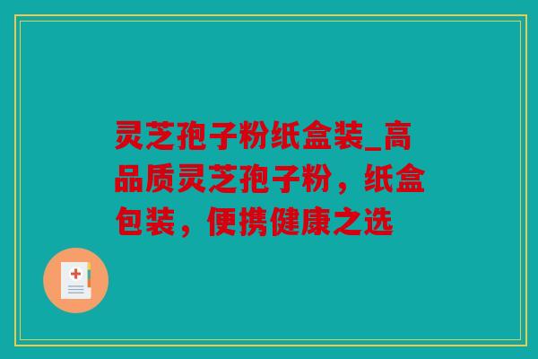 灵芝孢子粉纸盒装_高品质灵芝孢子粉，纸盒包装，便携健康之选