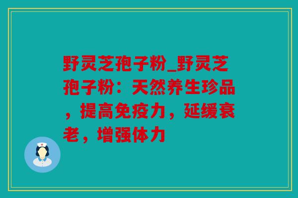 野灵芝孢子粉_野灵芝孢子粉：天然养生珍品，提高免疫力，延缓，增强体力