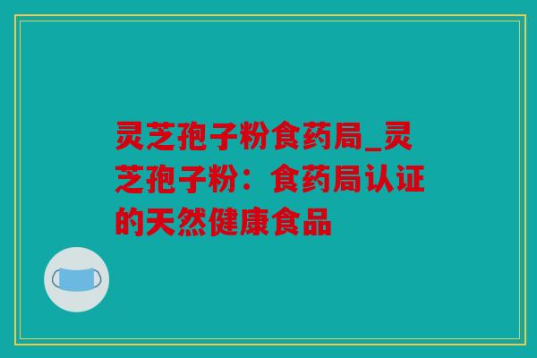 灵芝孢子粉食药局_灵芝孢子粉：食药局认证的天然健康食品