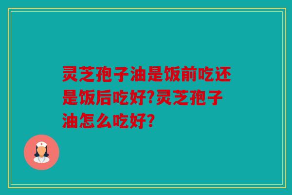 灵芝孢子油是饭前吃还是饭后吃好?灵芝孢子油怎么吃好？