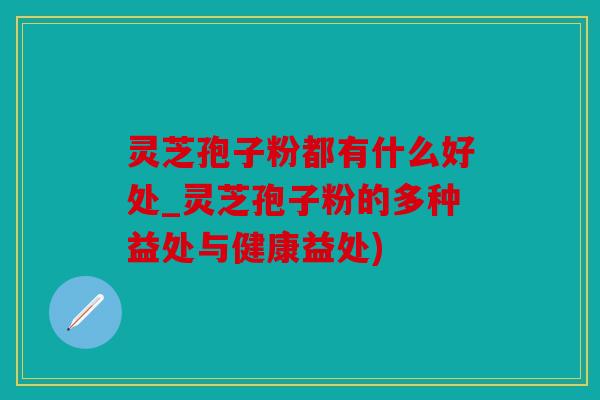 灵芝孢子粉都有什么好处_灵芝孢子粉的多种益处与健康益处)