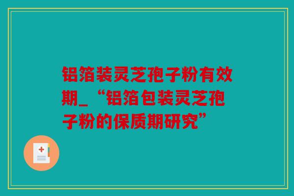 铝箔装灵芝孢子粉有效期_“铝箔包装灵芝孢子粉的保质期研究”