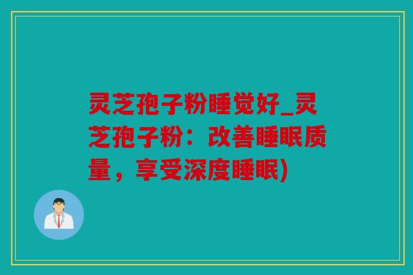灵芝孢子粉睡觉好_灵芝孢子粉：改善质量，享受深度)