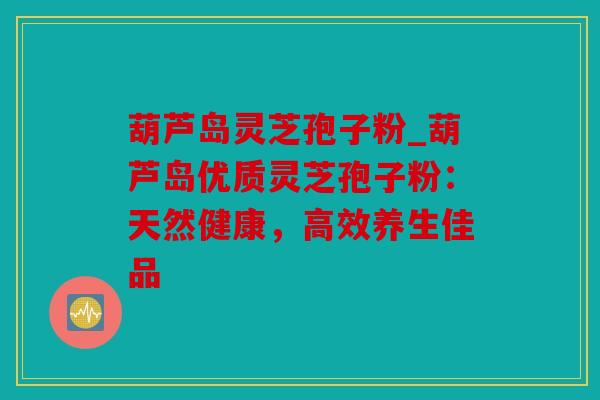 葫芦岛灵芝孢子粉_葫芦岛优质灵芝孢子粉：天然健康，高效养生佳品