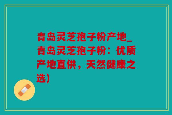 青岛灵芝孢子粉产地_青岛灵芝孢子粉：优质产地直供，天然健康之选)