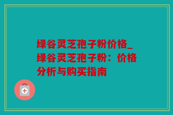 绿谷灵芝孢子粉价格_绿谷灵芝孢子粉：价格分析与购买指南