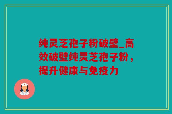 纯灵芝孢子粉破壁_高效破壁纯灵芝孢子粉，提升健康与免疫力