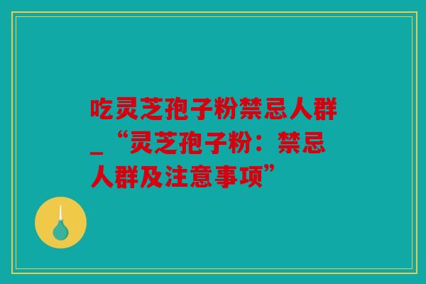 吃灵芝孢子粉禁忌人群_“灵芝孢子粉：禁忌人群及注意事项”