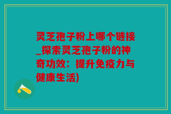 灵芝孢子粉上哪个链接_探索灵芝孢子粉的神奇功效：提升免疫力与健康生活)
