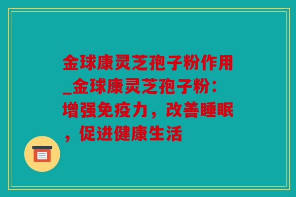 金球康灵芝孢子粉作用_金球康灵芝孢子粉：增强免疫力，改善，促进健康生活