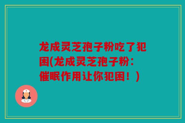 龙成灵芝孢子粉吃了犯困(龙成灵芝孢子粉：催眠作用让你犯困！)