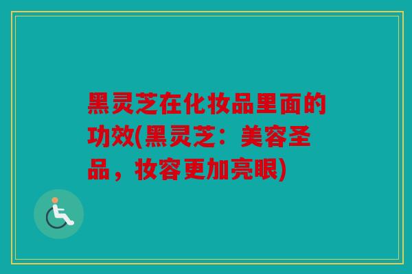 黑灵芝在化妆品里面的功效(黑灵芝：美容圣品，妆容更加亮眼)