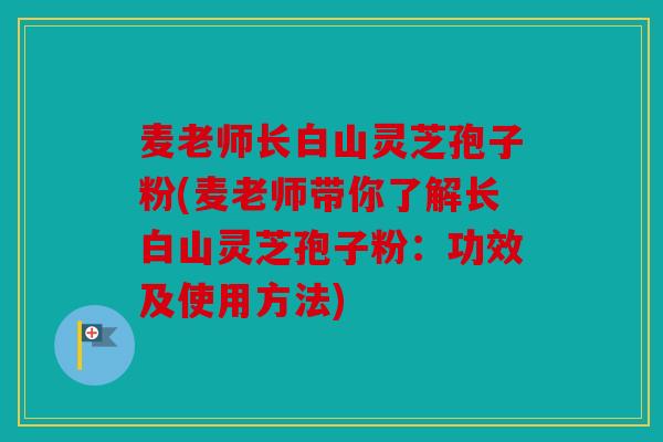 麦老师长白山灵芝孢子粉(麦老师带你了解长白山灵芝孢子粉：功效及使用方法)