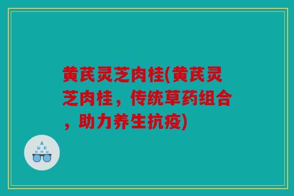 黄芪灵芝肉桂(黄芪灵芝肉桂，传统草药组合，助力养生抗疫)