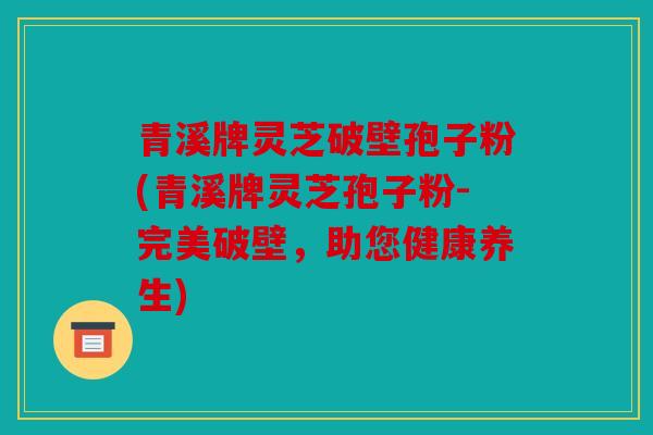 青溪牌灵芝破壁孢子粉(青溪牌灵芝孢子粉-完美破壁，助您健康养生)