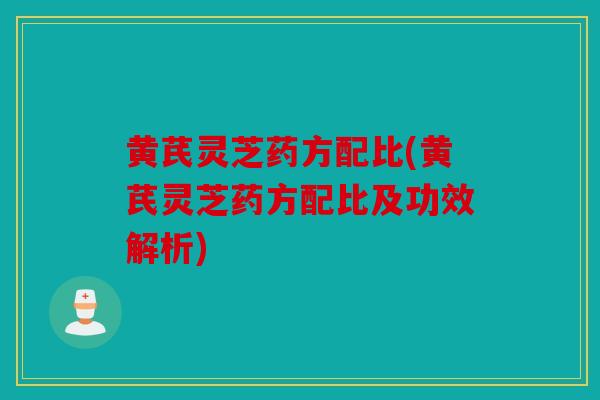 黄芪灵芝药方配比(黄芪灵芝药方配比及功效解析)