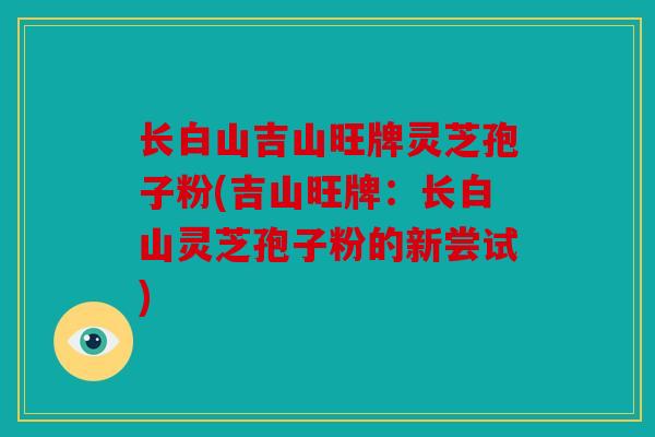 长白山吉山旺牌灵芝孢子粉(吉山旺牌：长白山灵芝孢子粉的新尝试)