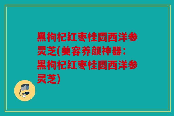 黑枸杞红枣桂圆西洋参灵芝(美容养颜神器：黑枸杞红枣桂圆西洋参灵芝)