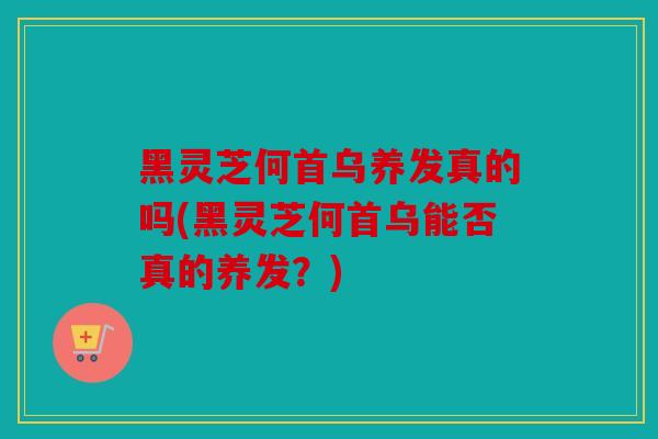 黑灵芝何首乌养发真的吗(黑灵芝何首乌能否真的养发？)