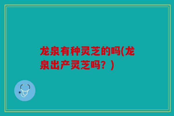 龙泉有种灵芝的吗(龙泉出产灵芝吗？)