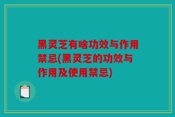 黑灵芝有啥功效与作用禁忌(黑灵芝的功效与作用及使用禁忌)