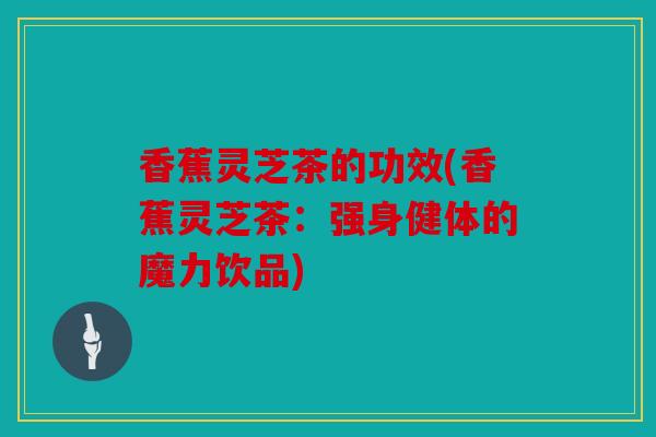 香蕉灵芝茶的功效(香蕉灵芝茶：强身健体的魔力饮品)