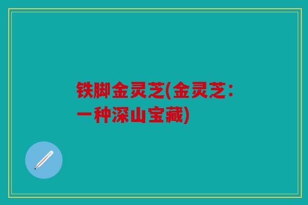 铁脚金灵芝(金灵芝：一种深山宝藏)