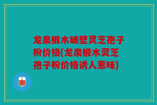 龙泉椴木破壁灵芝孢子粉价格(龙泉椴木灵芝孢子粉价格诱人惹味)