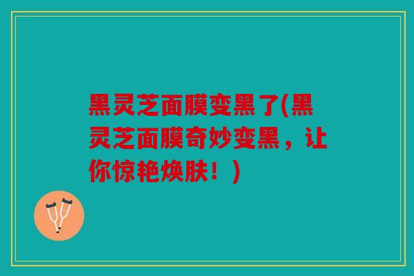 黑灵芝面膜变黑了(黑灵芝面膜奇妙变黑，让你惊艳焕肤！)
