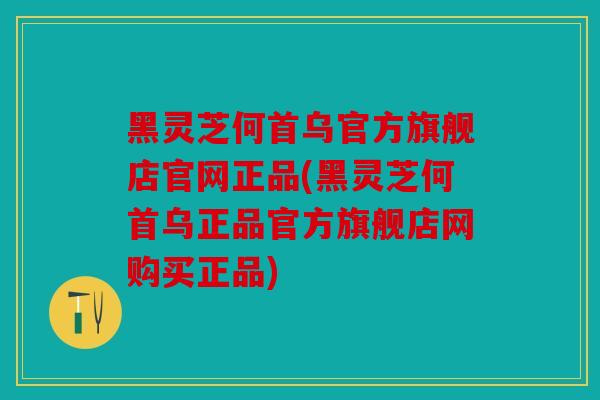 黑灵芝何首乌官方旗舰店官网正品(黑灵芝何首乌正品官方旗舰店网购买正品)