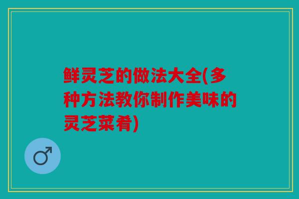 鲜灵芝的做法大全(多种方法教你制作美味的灵芝菜肴)