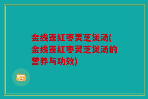 金线莲红枣灵芝煲汤(金线莲红枣灵芝煲汤的营养与功效)