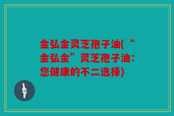 金弘金灵芝孢子油(“金弘金”灵芝孢子油：您健康的不二选择)