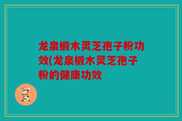 龙泉椴木灵芝孢子粉功效(龙泉椴木灵芝孢子粉的健康功效
