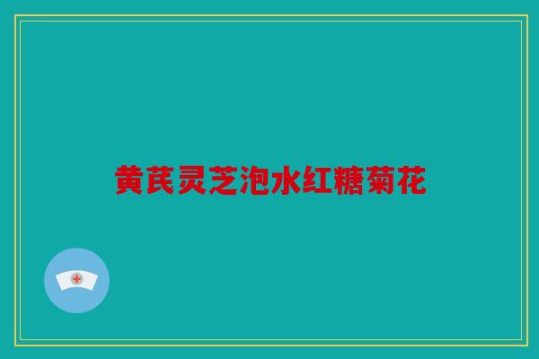黄芪灵芝泡水红糖菊花