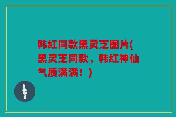 韩红同款黑灵芝图片(黑灵芝同款，韩红神仙气质满满！)