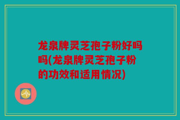 龙泉牌灵芝孢子粉好吗吗(龙泉牌灵芝孢子粉的功效和适用情况)