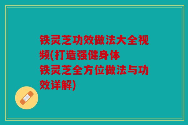 铁灵芝功效做法大全视频(打造强健身体  铁灵芝全方位做法与功效详解)