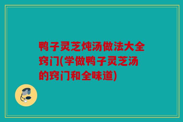 鸭子灵芝炖汤做法大全窍门(学做鸭子灵芝汤的窍门和全味道)
