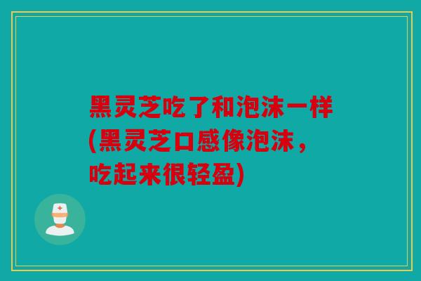 黑灵芝吃了和泡沫一样(黑灵芝口感像泡沫，吃起来很轻盈)