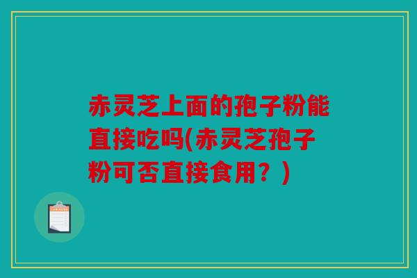 赤灵芝上面的孢子粉能直接吃吗(赤灵芝孢子粉可否直接食用？)