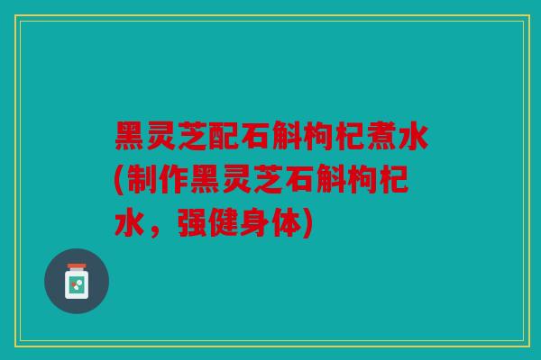 黑灵芝配石斛枸杞煮水(制作黑灵芝石斛枸杞水，强健身体)