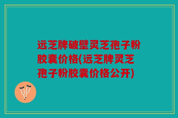 远芝牌破壁灵芝孢子粉胶囊价格(远芝牌灵芝孢子粉胶囊价格公开)