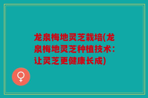龙泉梅地灵芝栽培(龙泉梅地灵芝种植技术：让灵芝更健康长成)