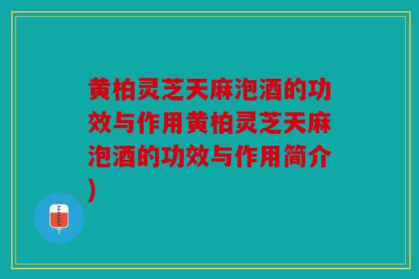 黄柏灵芝天麻泡酒的功效与作用黄柏灵芝天麻泡酒的功效与作用简介)