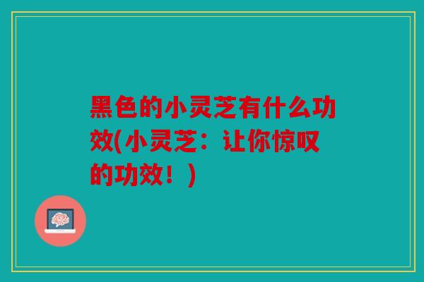 黑色的小灵芝有什么功效(小灵芝：让你惊叹的功效！)