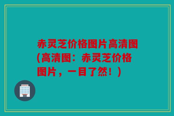 赤灵芝价格图片高清图(高清图：赤灵芝价格图片，一目了然！)